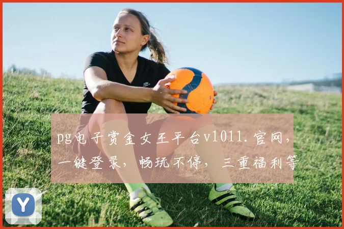 pg电子赏金女王平台v1011.官网，一键登录，畅玩不停，三重福利等你来