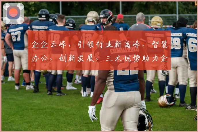 企企云峰，引领行业新高峰，智慧办公，创新发展，三大优势助力企业腾飞，成就卓越未来