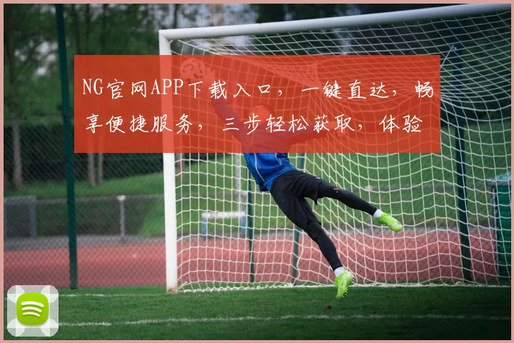 NG官网APP下载入口，一键直达，畅享便捷服务，三步轻松获取，体验非凡