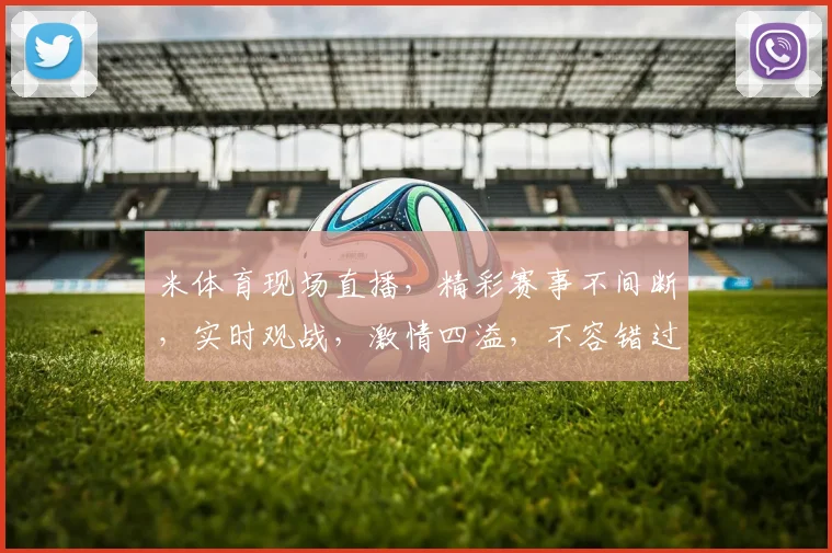米体育现场直播，精彩赛事不间断，实时观战，激情四溢，不容错过，三重福利等你来