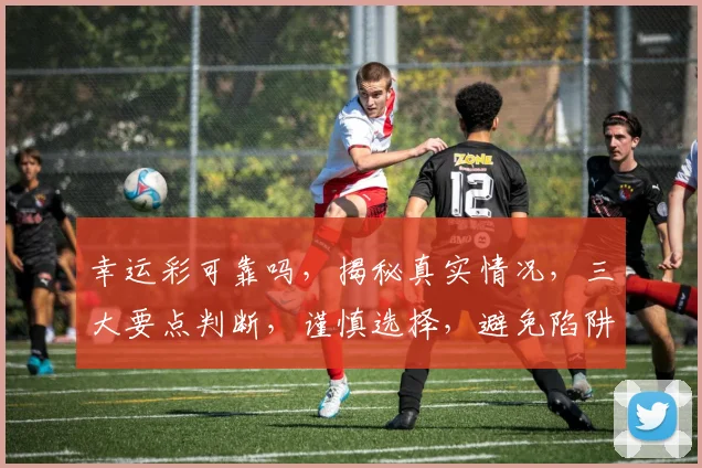 幸运彩可靠吗，揭秘真实情况，三大要点判断，谨慎选择，避免陷阱，安全投注。