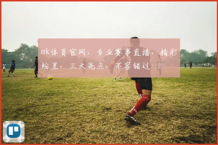 mk体育官网，专业赛事直播，精彩纷呈，三大亮点，不容错过