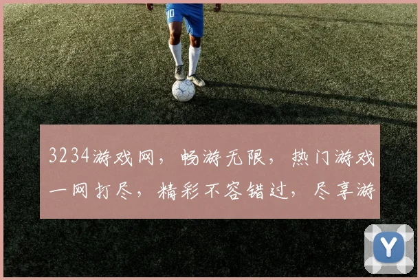 3234游戏网，畅游无限，热门游戏一网打尽，精彩不容错过，尽享游戏乐趣