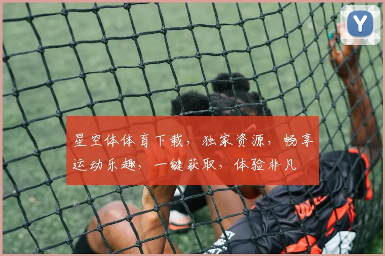 星空体体育下载，独家资源，畅享运动乐趣，一键获取，体验非凡
