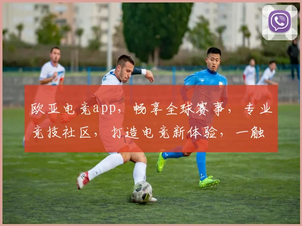 欧亚电竞app，畅享全球赛事，专业竞技社区，打造电竞新体验，一触即达