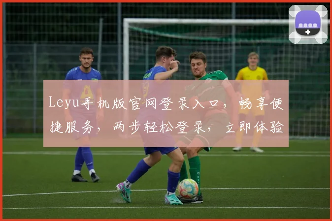 Leyu手机版官网登录入口，畅享便捷服务，两步轻松登录，立即体验