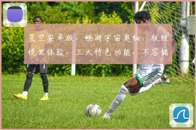 星空安卓版，畅游宇宙奥秘，极致视觉体验，三大特色功能，不容错过，等你来探索