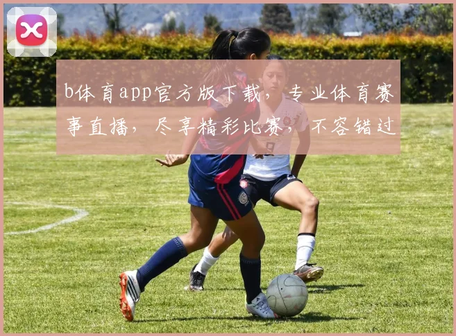 b体育app官方版下载，专业体育赛事直播，尽享精彩比赛，不容错过，两大特色功能助力球迷