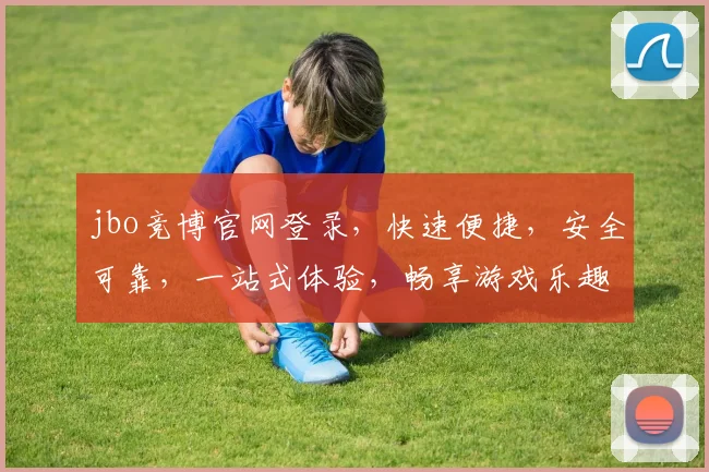 jbo竞博官网登录，快速便捷，安全可靠，一站式体验，畅享游戏乐趣，不容错过